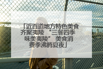 近百道地方特色美食齐聚夷陵 “三餐四季 味美夷陵” 美食消费季沸腾夏夜