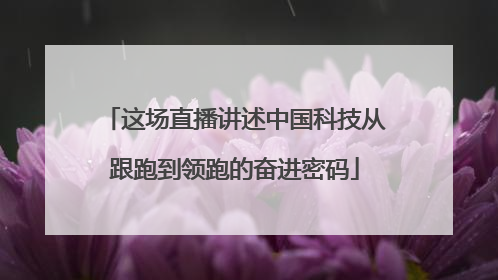 这场直播讲述中国科技从跟跑到领跑的奋进密码