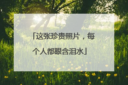 这张珍贵照片，每个人都眼含泪水