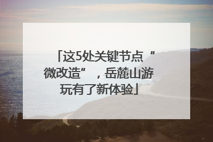 这5处关键节点“微改造”，岳麓山游玩有了新体验