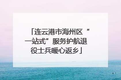 连云港市海州区“一站式”服务护航退役士兵暖心返乡
