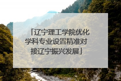 辽宁理工学院优化学科专业设置精准对接辽宁振兴发展