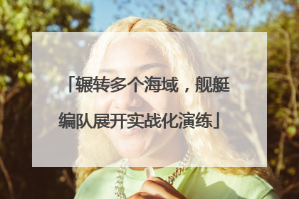 辗转多个海域，舰艇编队展开实战化演练