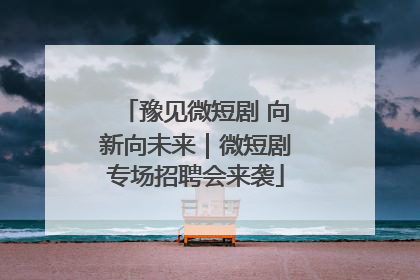 豫见微短剧 向新向未来｜微短剧专场招聘会来袭