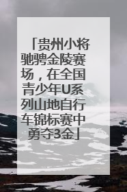 贵州小将驰骋金陵赛场，在全国青少年U系列山地自行车锦标赛中勇夺3金