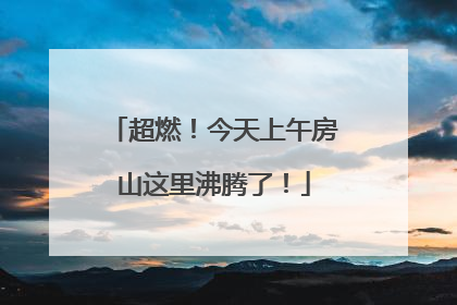 超燃！今天上午房山这里沸腾了！