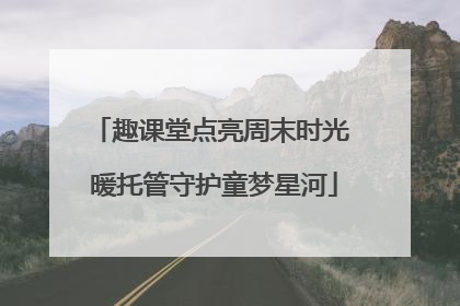 趣课堂点亮周末时光 暖托管守护童梦星河