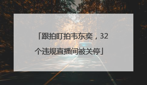 跟拍盯拍韦东奕，32个违规直播间被关停