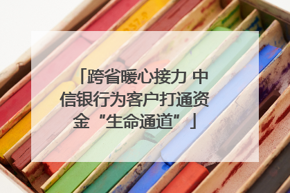 跨省暖心接力 中信银行为客户打通资金“生命通道”