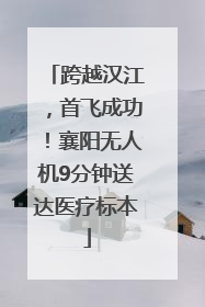 跨越汉江，首飞成功！襄阳无人机9分钟送达医疗标本
