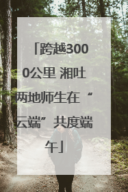 跨越3000公里 湘吐两地师生在“云端”共度端午