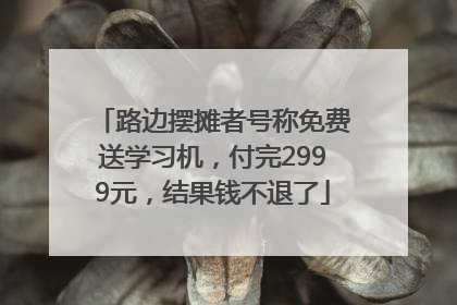 路边摆摊者号称免费送学习机，付完2999元，结果钱不退了