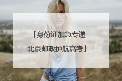 身份证加急专递 北京邮政护航高考