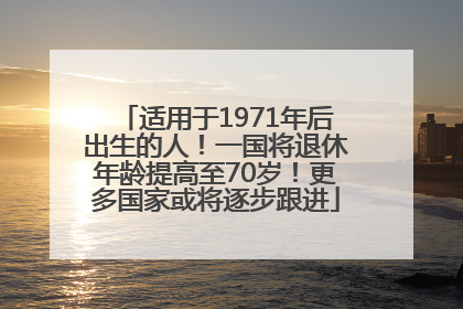 适用于1971年后出生的人！一国将退休年龄提高至70岁！更多国家或将逐步跟进