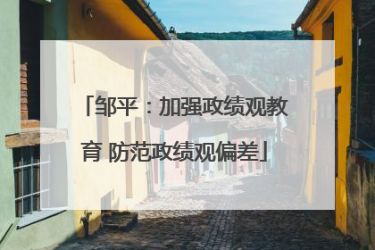 邹平：加强政绩观教育 防范政绩观偏差