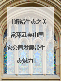 邂逅生态之美 赏环武夷山国家公园发展带生态魅力