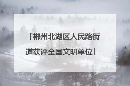 郴州北湖区人民路街道获评全国文明单位