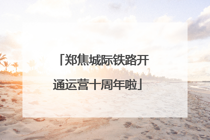 郑焦城际铁路开通运营十周年啦