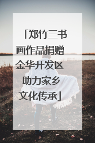 郑竹三书画作品捐赠金华开发区 助力家乡文化传承