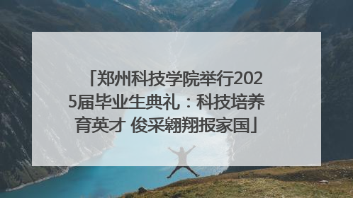 郑州科技学院举行2025届毕业生典礼：科技培养育英才 俊采翱翔报家国