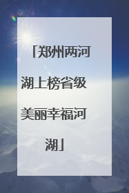 郑州两河湖上榜省级美丽幸福河湖