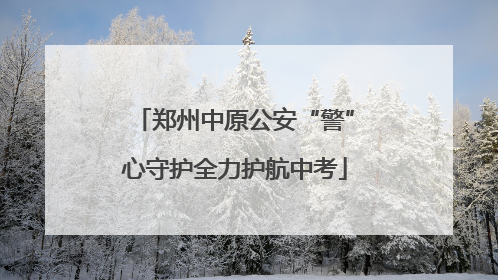 郑州中原公安“警”心守护全力护航中考