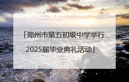 郑州市第五初级中学举行2025届毕业典礼活动