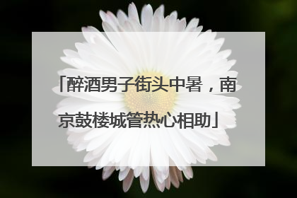 醉酒男子街头中暑，南京鼓楼城管热心相助