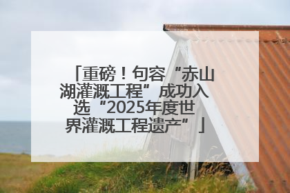 重磅！句容“赤山湖灌溉工程”成功入选“2025年度世界灌溉工程遗产”