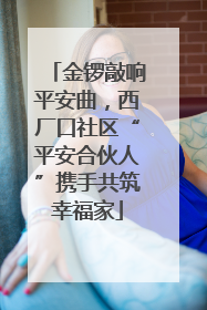 金锣敲响平安曲，西厂口社区“平安合伙人”携手共筑幸福家