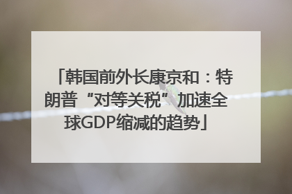 韩国前外长康京和：特朗普“对等关税”加速全球GDP缩减的趋势