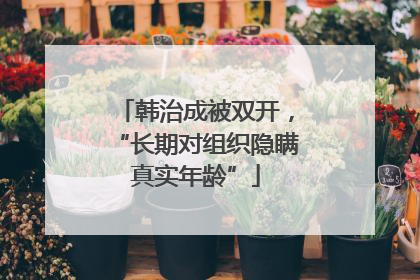 韩治成被双开，“长期对组织隐瞒真实年龄”