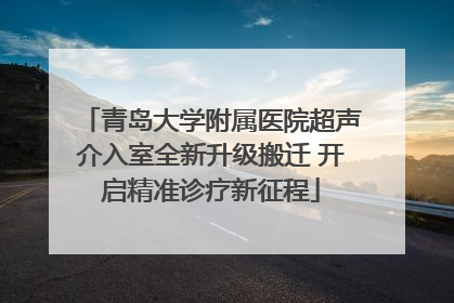 青岛大学附属医院超声介入室全新升级搬迁 开启精准诊疗新征程