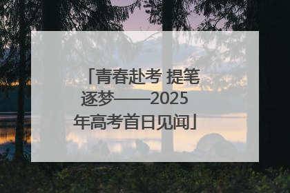 青春赴考 提笔逐梦——2025年高考首日见闻