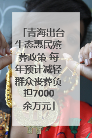 青海出台生态惠民殡葬政策 每年预计减轻群众丧葬负担7000余万元