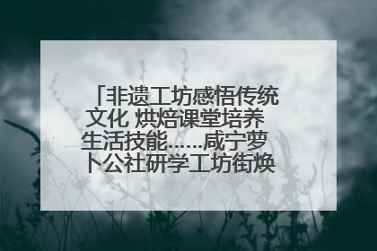 非遗工坊感悟传统文化 烘焙课堂培养生活技能……咸宁萝卜公社研学工坊街焕新迎“双节”