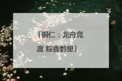 铜仁：龙舟竞渡 粽香黔里
