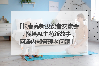 长春高新投资者交流会：描绘AI生药新故事，回避内部管理老问题