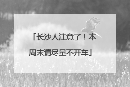 长沙人注意了！本周末请尽量不开车