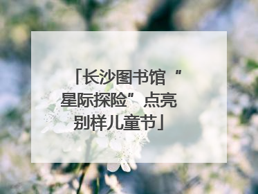 长沙图书馆“星际探险”点亮别样儿童节
