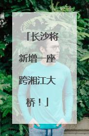 长沙将新增一座跨湘江大桥！