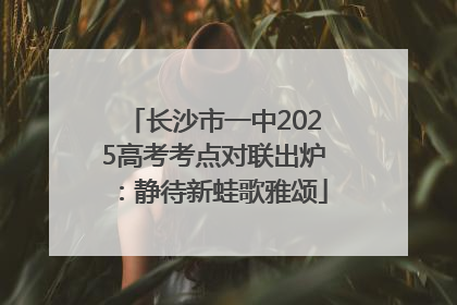 长沙市一中2025高考考点对联出炉：静待新蛙歌雅颂