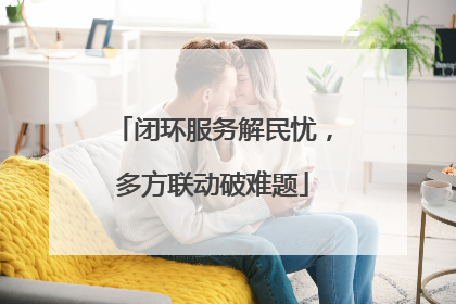 闭环服务解民忧，多方联动破难题