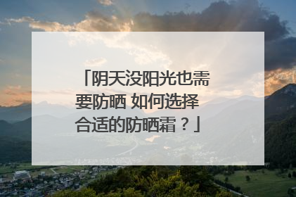 阴天没阳光也需要防晒 如何选择合适的防晒霜？