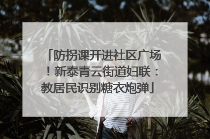 防拐课开进社区广场！新泰青云街道妇联：教居民识别糖衣炮弹