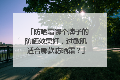 防晒霜哪个牌子的防晒效果好，过敏肌适合哪款防晒霜？