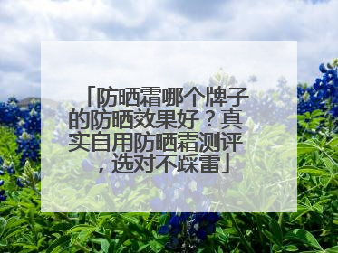 防晒霜哪个牌子的防晒效果好？真实自用防晒霜测评，选对不踩雷