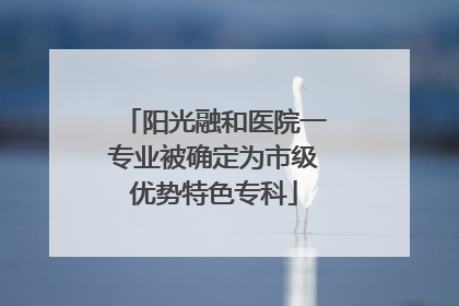 阳光融和医院一专业被确定为市级优势特色专科