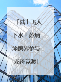 陆上飞人下水！苏炳添跨界参与龙舟竞渡