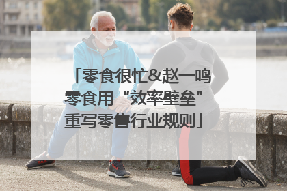 零食很忙&赵一鸣零食用“效率壁垒”重写零售行业规则